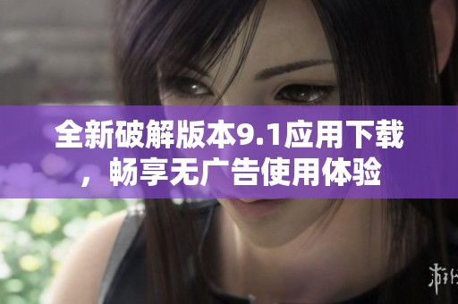 全新破解版本9.1应用下载，畅享无广告使用体验