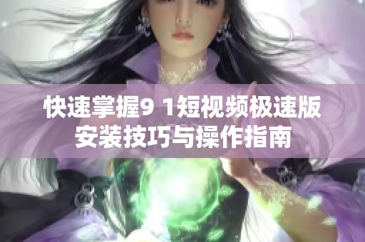 快速掌握9 1短视频极速版安装技巧与操作指南