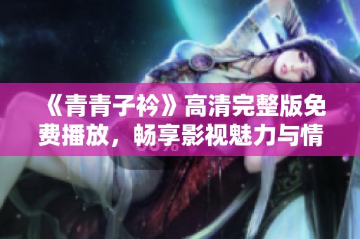 《青青子衿》高清完整版免费播放，畅享影视魅力与情感交织