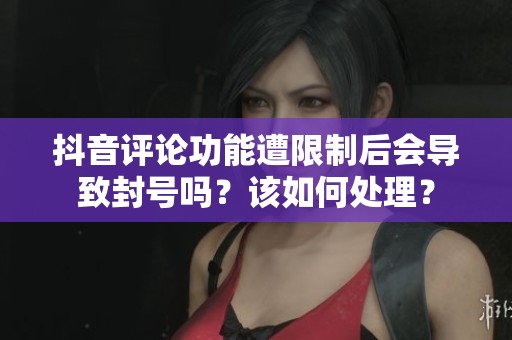 抖音评论功能遭限制后会导致封号吗？该如何处理？