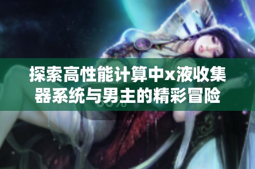 探索高性能计算中x液收集器系统与男主的精彩冒险
