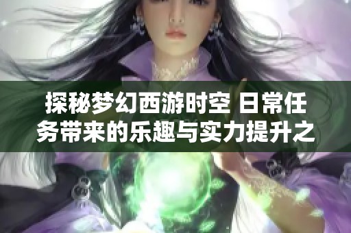 探秘梦幻西游时空 日常任务带来的乐趣与实力提升之路