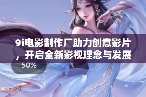 9i电影制作厂助力创意影片，开启全新影视理念与发展模式