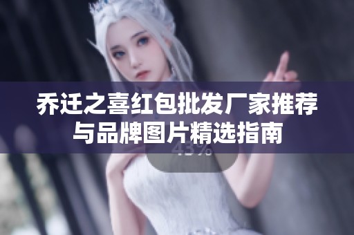 乔迁之喜红包批发厂家推荐与品牌图片精选指南