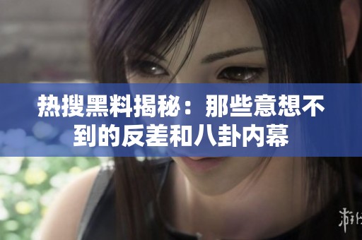 热搜黑料揭秘：那些意想不到的反差和八卦内幕