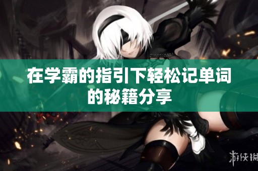在学霸的指引下轻松记单词的秘籍分享