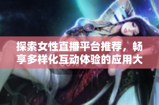 探索女性直播平台推荐，畅享多样化互动体验的应用大全