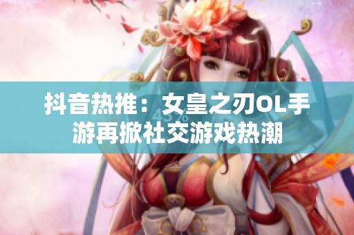 抖音热推：女皇之刃OL手游再掀社交游戏热潮