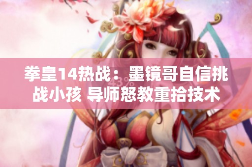 拳皇14热战：墨镜哥自信挑战小孩 导师怒教重拾技术