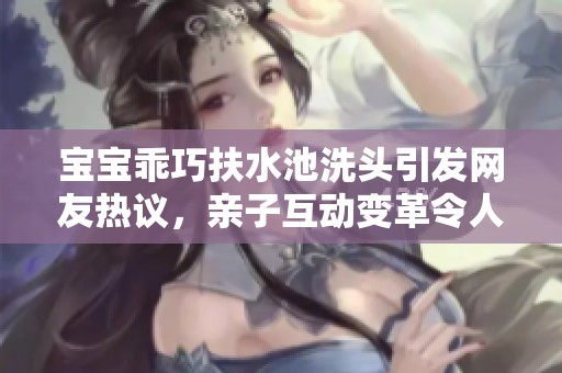 宝宝乖巧扶水池洗头引发网友热议，亲子互动变革令人惊喜