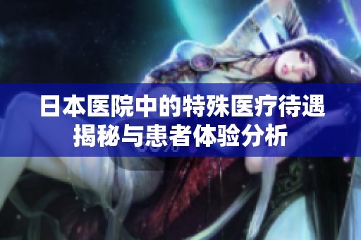日本医院中的特殊医疗待遇揭秘与患者体验分析