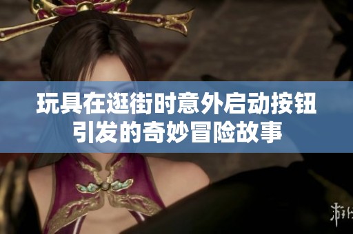 玩具在逛街时意外启动按钮引发的奇妙冒险故事