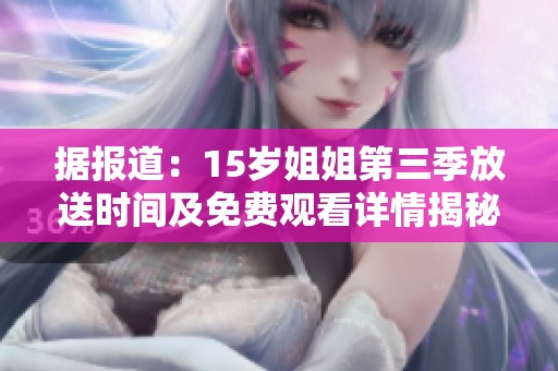 据报道：15岁姐姐第三季放送时间及免费观看详情揭秘