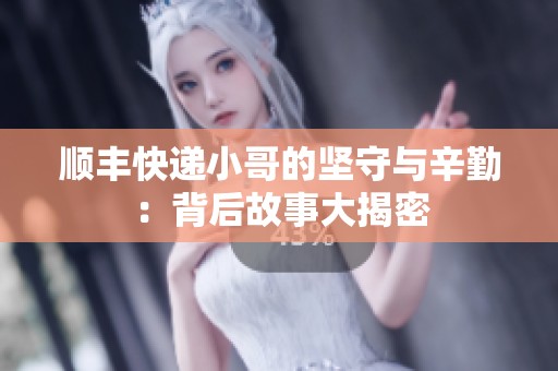 顺丰快递小哥的坚守与辛勤：背后故事大揭密