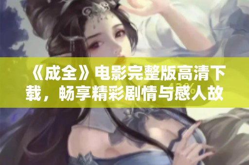 《成全》电影完整版高清下载，畅享精彩剧情与感人故事