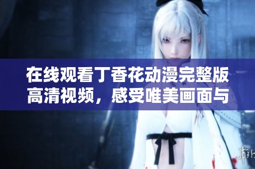 在线观看丁香花动漫完整版高清视频，感受唯美画面与动人故事