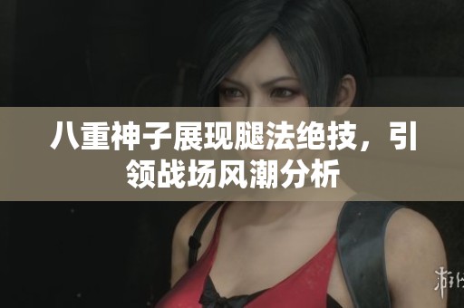 八重神子展现腿法绝技，引领战场风潮分析
