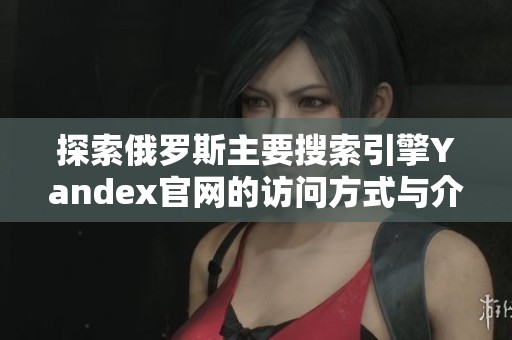 探索俄罗斯主要搜索引擎Yandex官网的访问方式与介绍