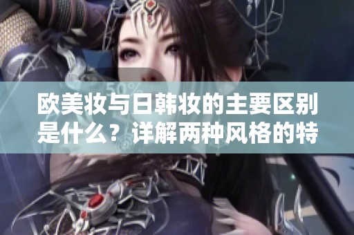 欧美妆与日韩妆的主要区别是什么？详解两种风格的特色与魅力