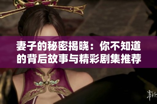 妻子的秘密揭晓：你不知道的背后故事与精彩剧集推荐