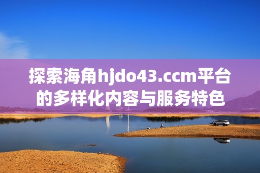 探索海角hjdo43.ccm平台的多样化内容与服务特色