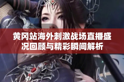 黄冈站海外刺激战场直播盛况回顾与精彩瞬间解析