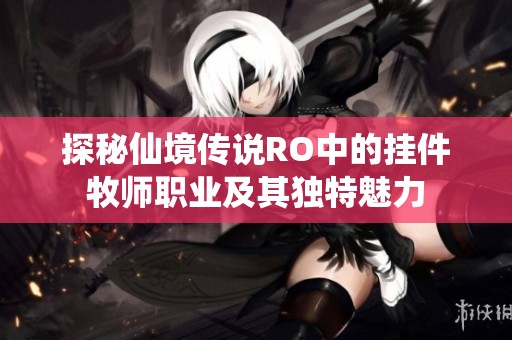 探秘仙境传说RO中的挂件牧师职业及其独特魅力