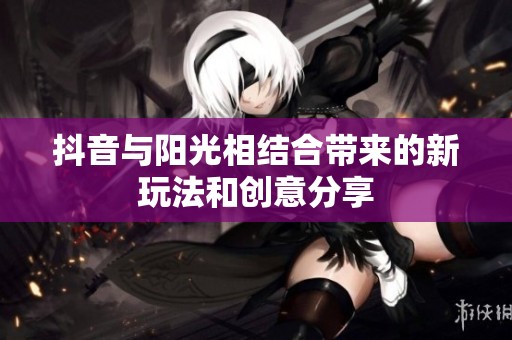 抖音与阳光相结合带来的新玩法和创意分享