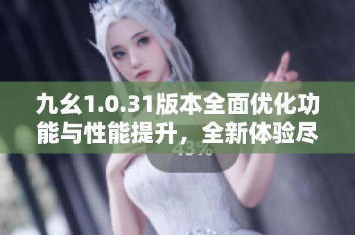 九幺1.0.31版本全面优化功能与性能提升，全新体验尽在翼虎手游