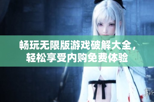 畅玩无限版游戏破解大全，轻松享受内购免费体验