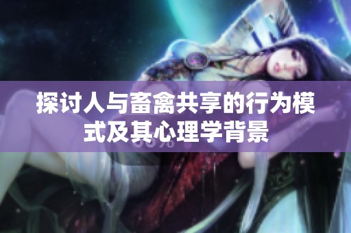 探讨人与畜禽共享的行为模式及其心理学背景