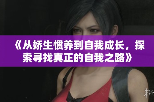 《从娇生惯养到自我成长，探索寻找真正的自我之路》