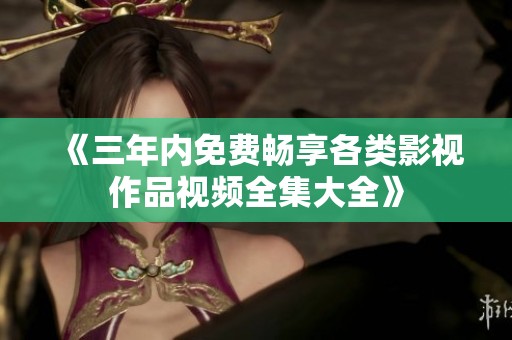 《三年内免费畅享各类影视作品视频全集大全》