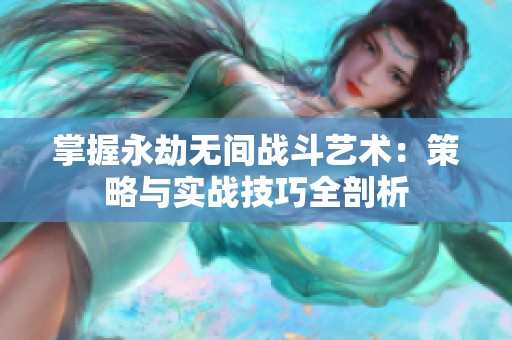 掌握永劫无间战斗艺术：策略与实战技巧全剖析