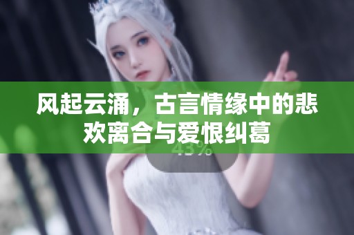 风起云涌，古言情缘中的悲欢离合与爱恨纠葛