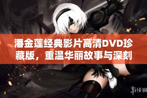 潘金莲经典影片高清DVD珍藏版，重温华丽故事与深刻情感