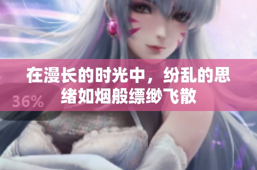 在漫长的时光中，纷乱的思绪如烟般缥缈飞散