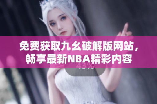 免费获取九幺破解版网站，畅享最新NBA精彩内容