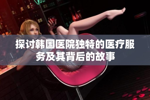 探讨韩国医院独特的医疗服务及其背后的故事
