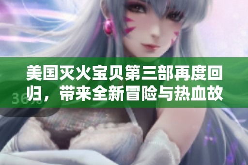 美国灭火宝贝第三部再度回归，带来全新冒险与热血故事