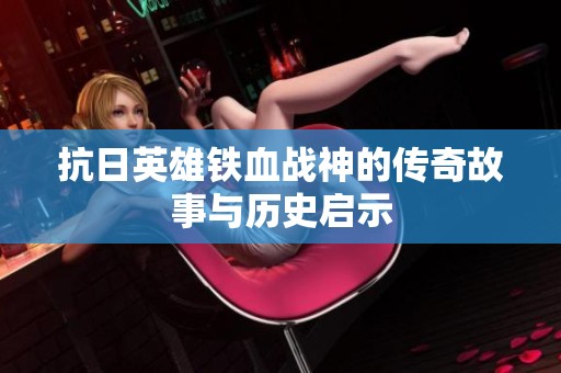 抗日英雄铁血战神的传奇故事与历史启示