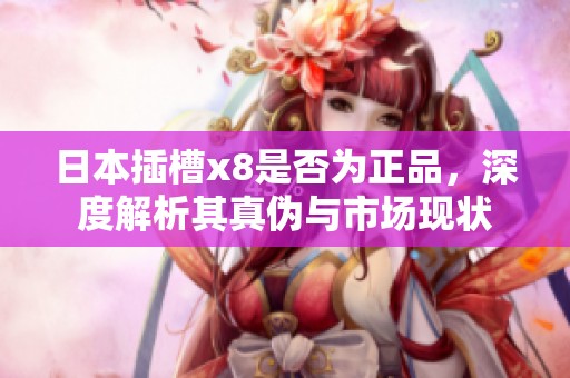 日本插槽x8是否为正品，深度解析其真伪与市场现状