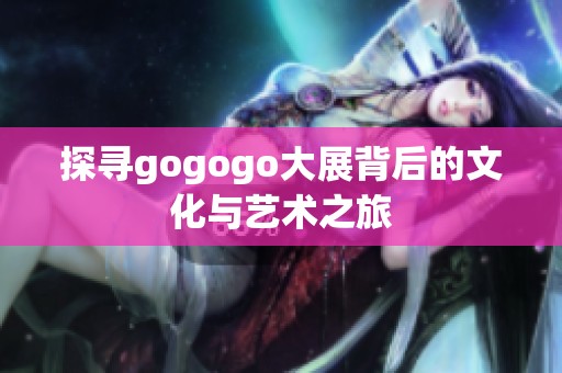 探寻gogogo大展背后的文化与艺术之旅
