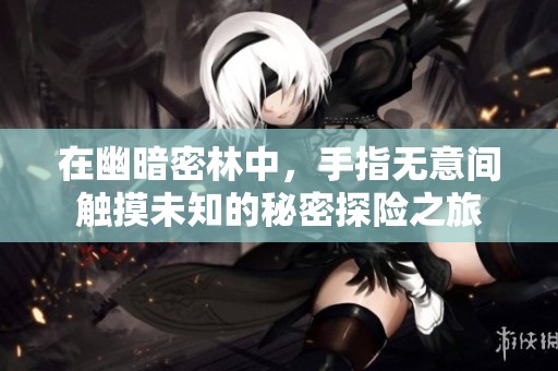 在幽暗密林中，手指无意间触摸未知的秘密探险之旅