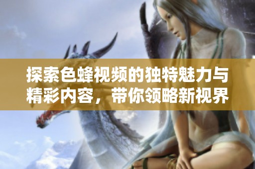 探索色蜂视频的独特魅力与精彩内容，带你领略新视界