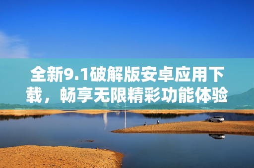 全新9.1破解版安卓应用下载，畅享无限精彩功能体验