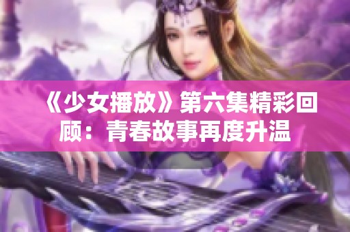 《少女播放》第六集精彩回顾：青春故事再度升温