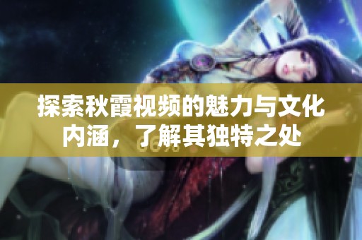 探索秋霞视频的魅力与文化内涵，了解其独特之处