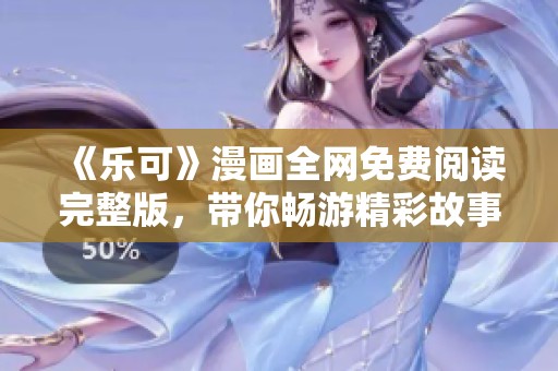 《乐可》漫画全网免费阅读完整版，带你畅游精彩故事世界