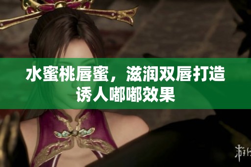 水蜜桃唇蜜，滋润双唇打造诱人嘟嘟效果